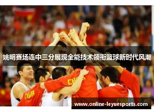 姚明赛场连中三分展现全能技术领衔篮球新时代风潮
