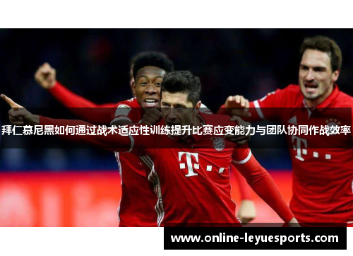 拜仁慕尼黑如何通过战术适应性训练提升比赛应变能力与团队协同作战效率