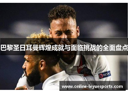 巴黎圣日耳曼辉煌成就与面临挑战的全面盘点