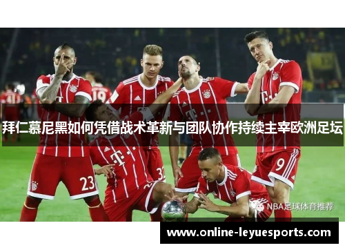 拜仁慕尼黑如何凭借战术革新与团队协作持续主宰欧洲足坛