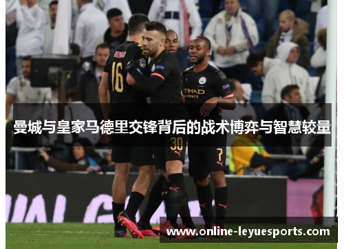 曼城与皇家马德里交锋背后的战术博弈与智慧较量