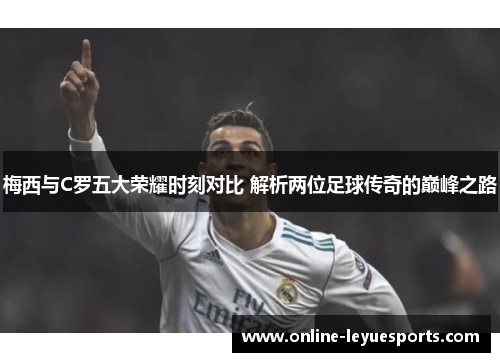 梅西与C罗五大荣耀时刻对比 解析两位足球传奇的巅峰之路