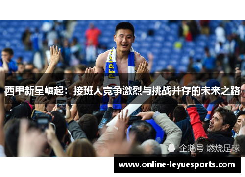 西甲新星崛起：接班人竞争激烈与挑战并存的未来之路