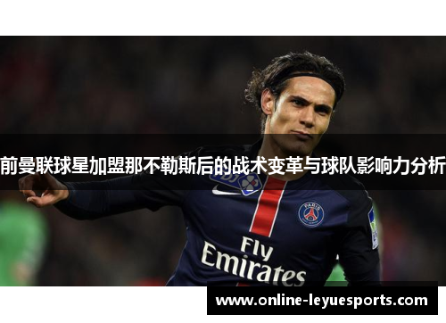 前曼联球星加盟那不勒斯后的战术变革与球队影响力分析
