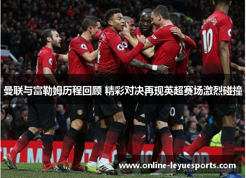 曼联与富勒姆历程回顾 精彩对决再现英超赛场激烈碰撞