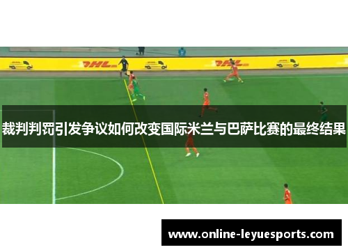 裁判判罚引发争议如何改变国际米兰与巴萨比赛的最终结果