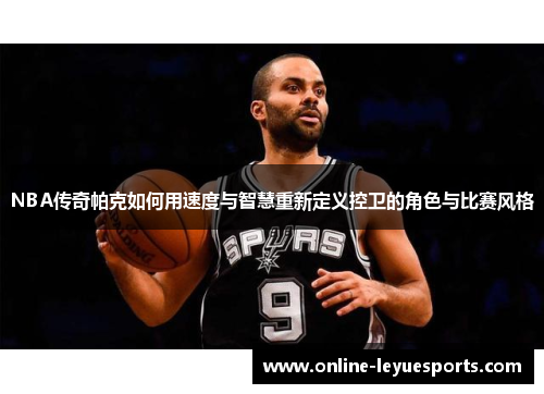 NBA传奇帕克如何用速度与智慧重新定义控卫的角色与比赛风格