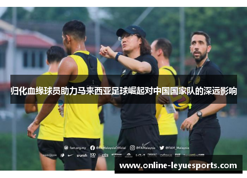 归化血缘球员助力马来西亚足球崛起对中国国家队的深远影响