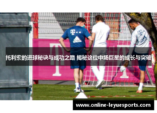 托利索的进球秘诀与成功之路 揭秘这位中场巨星的成长与突破
