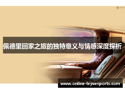 佩德里回家之旅的独特意义与情感深度探析