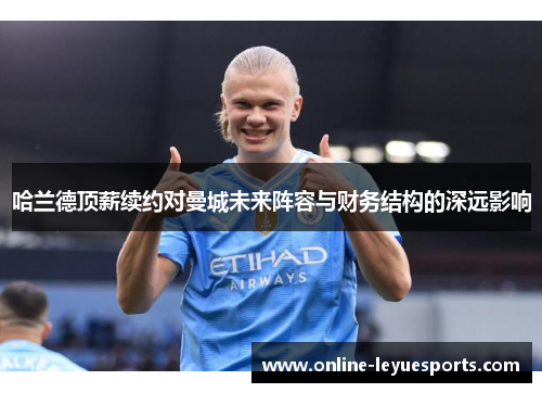 哈兰德顶薪续约对曼城未来阵容与财务结构的深远影响