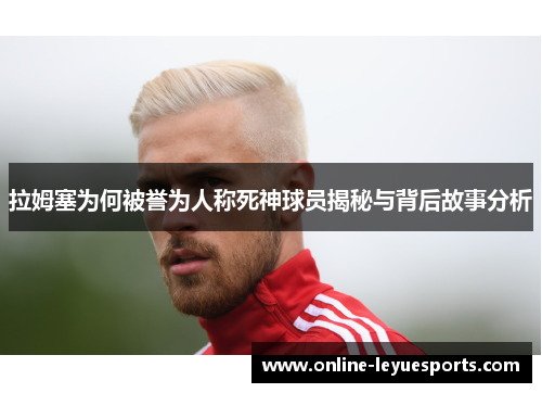 拉姆塞为何被誉为人称死神球员揭秘与背后故事分析