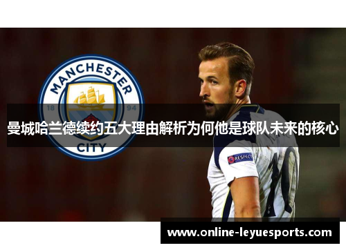 曼城哈兰德续约五大理由解析为何他是球队未来的核心
