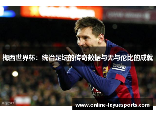 梅西世界杯：统治足坛的传奇数据与无与伦比的成就