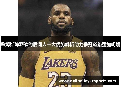 詹姆斯降薪续约后湖人三大优势解析助力争冠道路更加明确