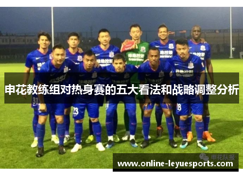 申花教练组对热身赛的五大看法和战略调整分析
