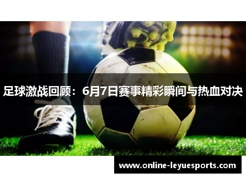 足球激战回顾：6月7日赛事精彩瞬间与热血对决