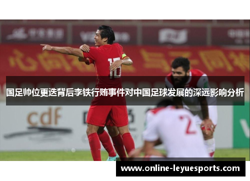 国足帅位更迭背后李铁行贿事件对中国足球发展的深远影响分析