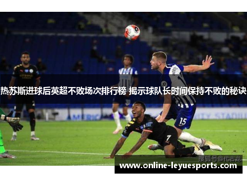 热苏斯进球后英超不败场次排行榜 揭示球队长时间保持不败的秘诀