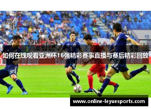 如何在线观看亚洲杯16强精彩赛事直播与赛后精彩回放
