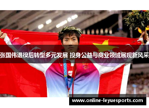 张国伟退役后转型多元发展 投身公益与商业领域展现新风采
