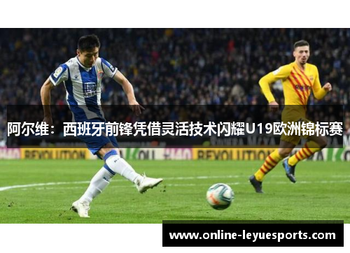 阿尔维：西班牙前锋凭借灵活技术闪耀U19欧洲锦标赛