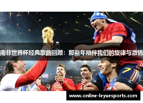 南非世界杯经典歌曲回顾：那些年陪伴我们的旋律与激情