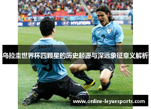 乌拉圭世界杯四颗星的历史起源与深远象征意义解析