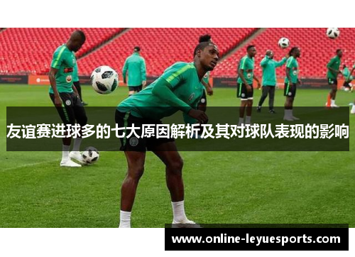 友谊赛进球多的七大原因解析及其对球队表现的影响