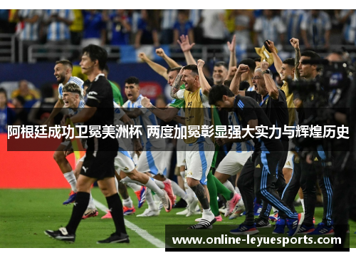 阿根廷成功卫冕美洲杯 两度加冕彰显强大实力与辉煌历史